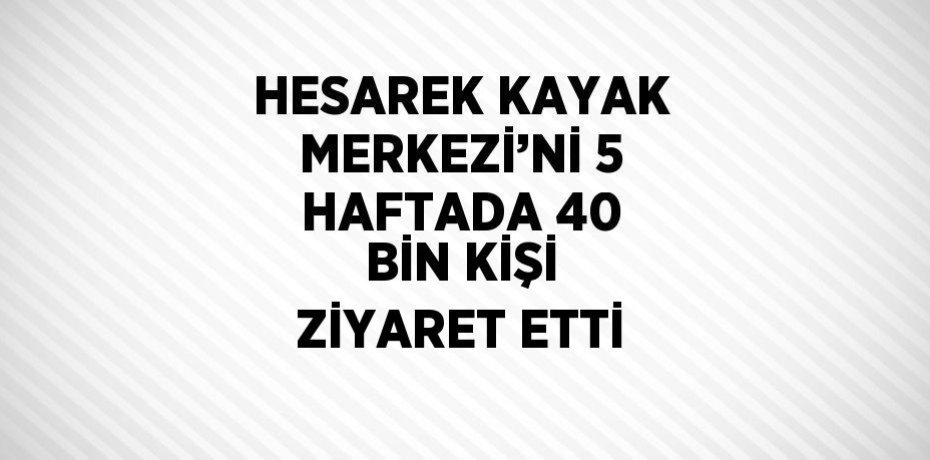 HESAREK KAYAK MERKEZİ’Nİ 5 HAFTADA 40 BİN KİŞİ ZİYARET ETTİ