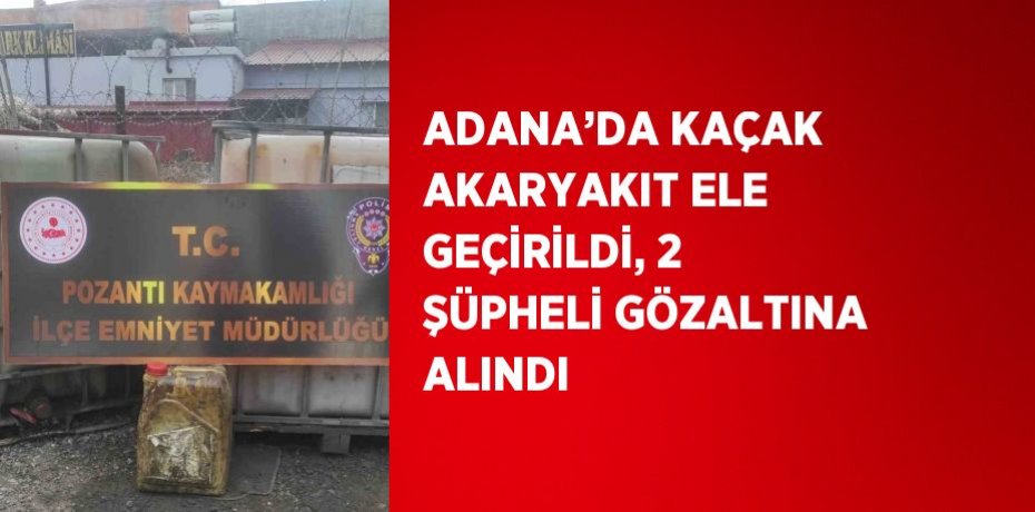 ADANA’DA KAÇAK AKARYAKIT ELE GEÇİRİLDİ, 2 ŞÜPHELİ GÖZALTINA ALINDI