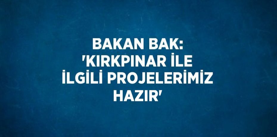 BAKAN BAK: 'KIRKPINAR İLE İLGİLİ PROJELERİMİZ HAZIR'