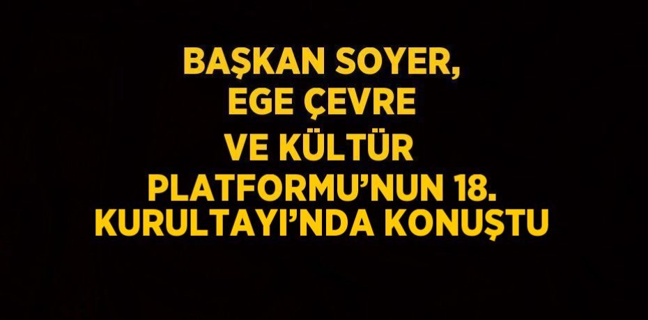 BAŞKAN SOYER, EGE ÇEVRE VE KÜLTÜR PLATFORMU’NUN 18. KURULTAYI’NDA KONUŞTU