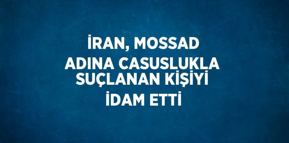 İRAN, MOSSAD ADINA CASUSLUKLA SUÇLANAN KİŞİYİ İDAM ETTİ