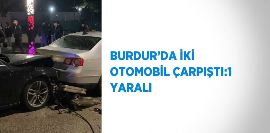 BURDUR’DA İKİ OTOMOBİL ÇARPIŞTI:1 YARALI