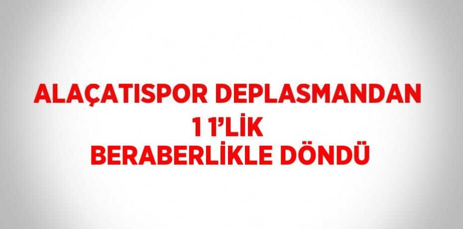 ALAÇATISPOR DEPLASMANDAN 1 1’LİK BERABERLİKLE DÖNDÜ