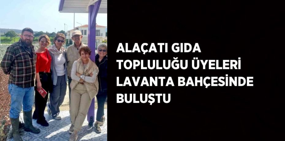 ALAÇATI GIDA TOPLULUĞU ÜYELERİ LAVANTA BAHÇESİNDE BULUŞTU