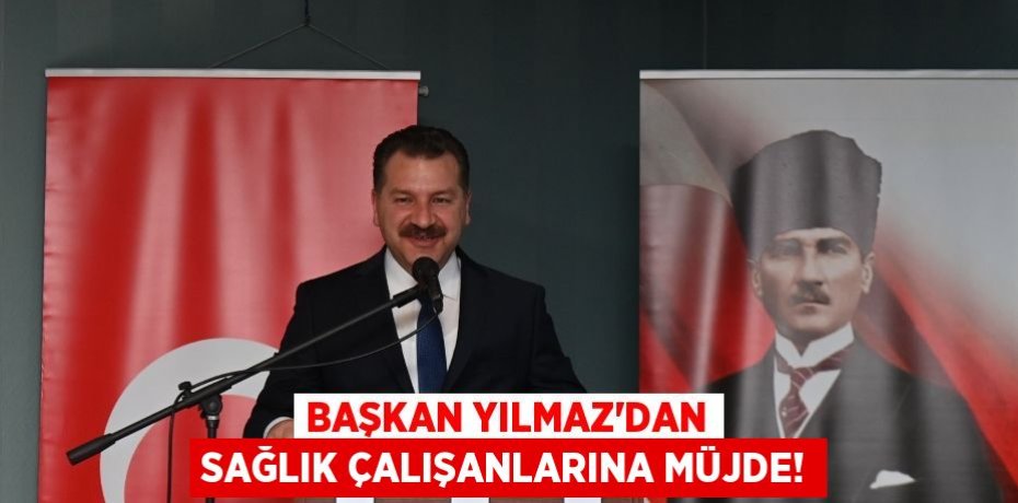 BAŞKAN YILMAZ'DAN SAĞLIK ÇALIŞANLARINA MÜJDE!