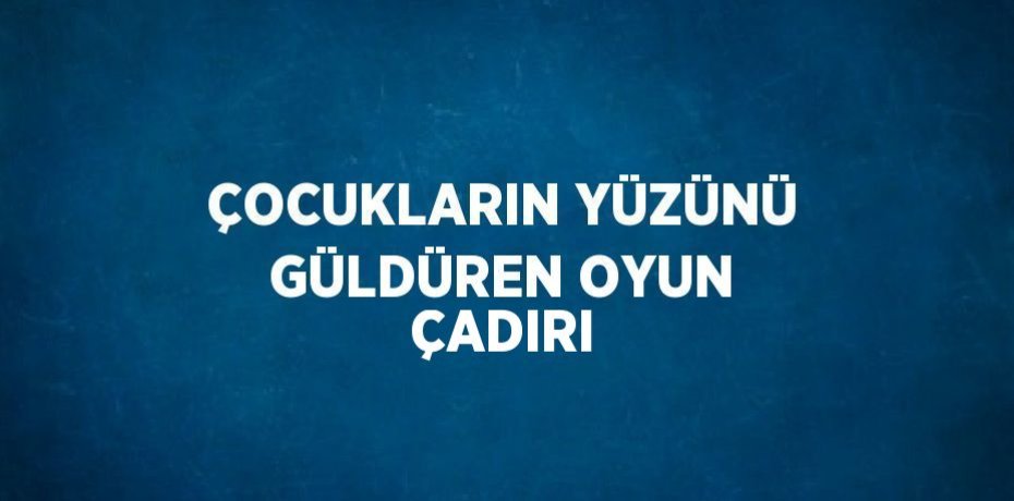 ÇOCUKLARIN YÜZÜNÜ GÜLDÜREN OYUN ÇADIRI
