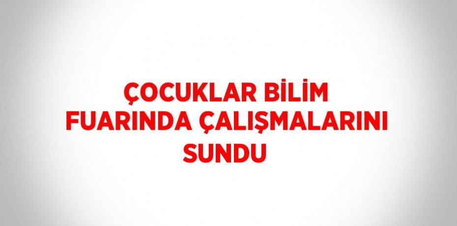 ÇOCUKLAR BİLİM FUARINDA ÇALIŞMALARINI SUNDU