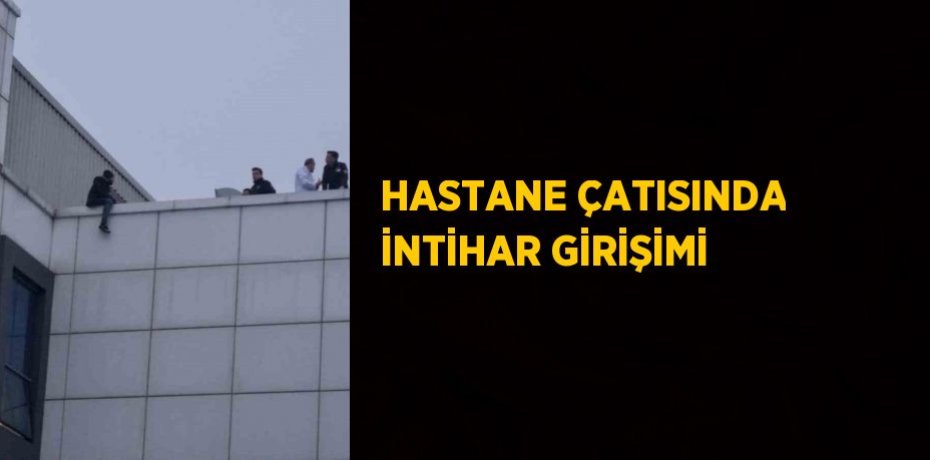 HASTANE ÇATISINDA İNTİHAR GİRİŞİMİ