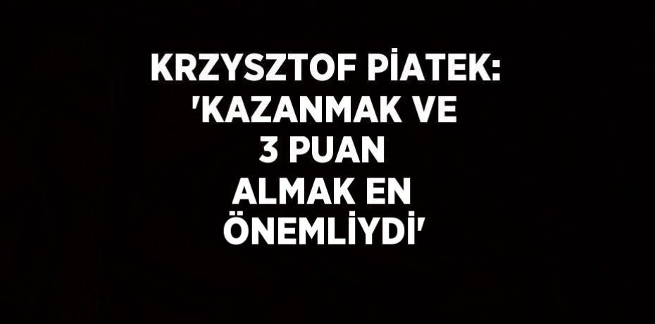 KRZYSZTOF PİATEK: 'KAZANMAK VE 3 PUAN ALMAK EN ÖNEMLİYDİ'