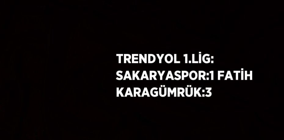 TRENDYOL 1.LİG: SAKARYASPOR:1 FATİH KARAGÜMRÜK:3