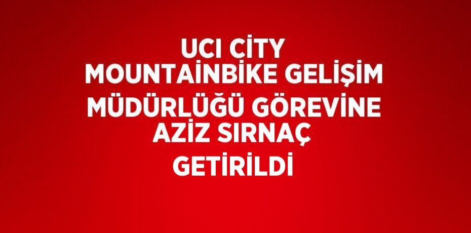 UCI CİTY MOUNTAİNBİKE GELİŞİM MÜDÜRLÜĞÜ GÖREVİNE AZİZ SIRNAÇ GETİRİLDİ