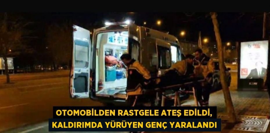 OTOMOBİLDEN RASTGELE ATEŞ EDİLDİ, KALDIRIMDA YÜRÜYEN GENÇ YARALANDI
