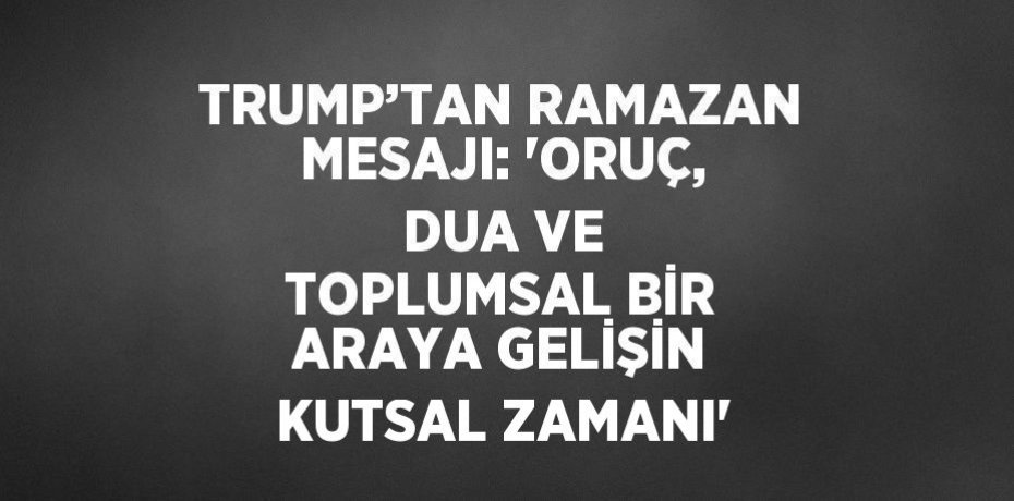 TRUMP’TAN RAMAZAN MESAJI: 'ORUÇ, DUA VE TOPLUMSAL BİR ARAYA GELİŞİN KUTSAL ZAMANI'