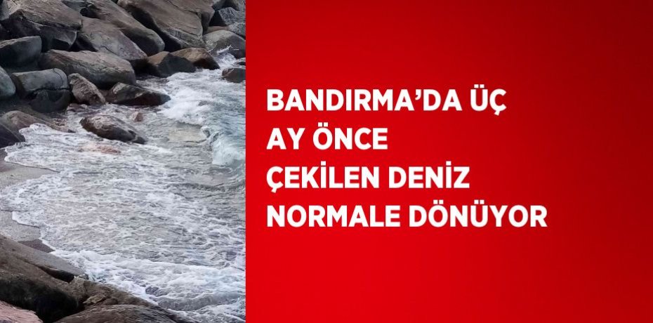 BANDIRMA’DA ÜÇ AY ÖNCE ÇEKİLEN DENİZ NORMALE DÖNÜYOR