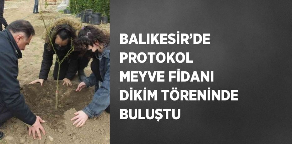 BALIKESİR’DE PROTOKOL MEYVE FİDANI DİKİM TÖRENİNDE BULUŞTU