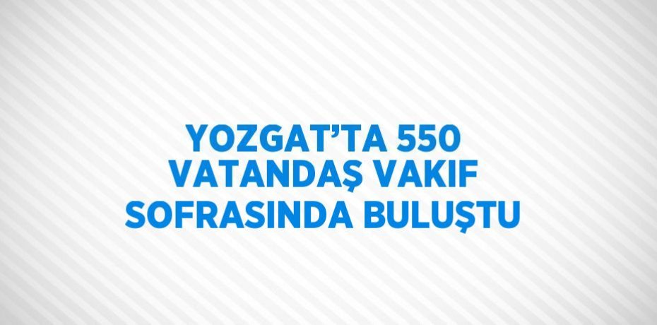 YOZGAT’TA 550 VATANDAŞ VAKIF SOFRASINDA BULUŞTU
