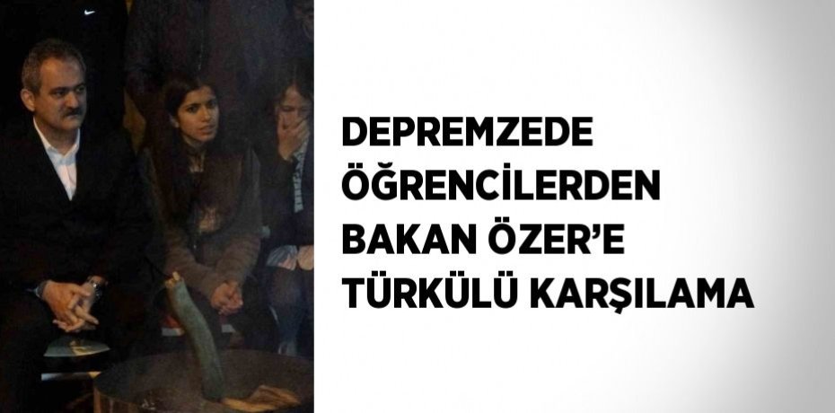 DEPREMZEDE ÖĞRENCİLERDEN BAKAN ÖZER’E TÜRKÜLÜ KARŞILAMA