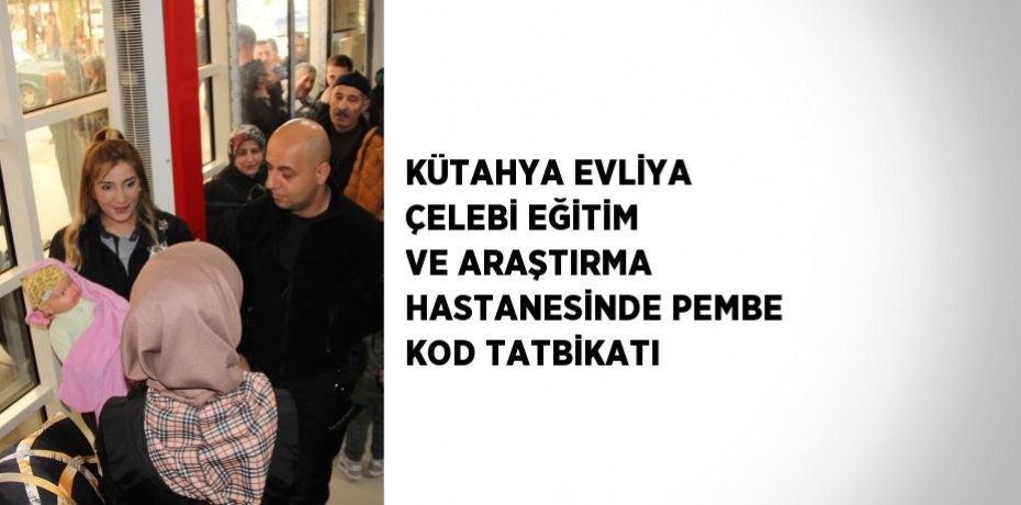 KÜTAHYA EVLİYA ÇELEBİ EĞİTİM VE ARAŞTIRMA HASTANESİNDE PEMBE KOD TATBİKATI