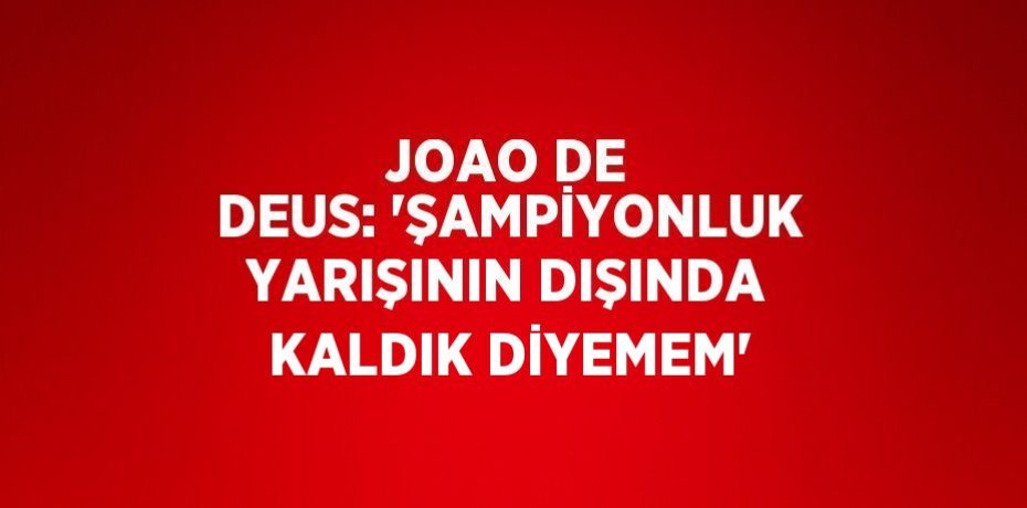 JOAO DE DEUS: 'ŞAMPİYONLUK YARIŞININ DIŞINDA KALDIK DİYEMEM'