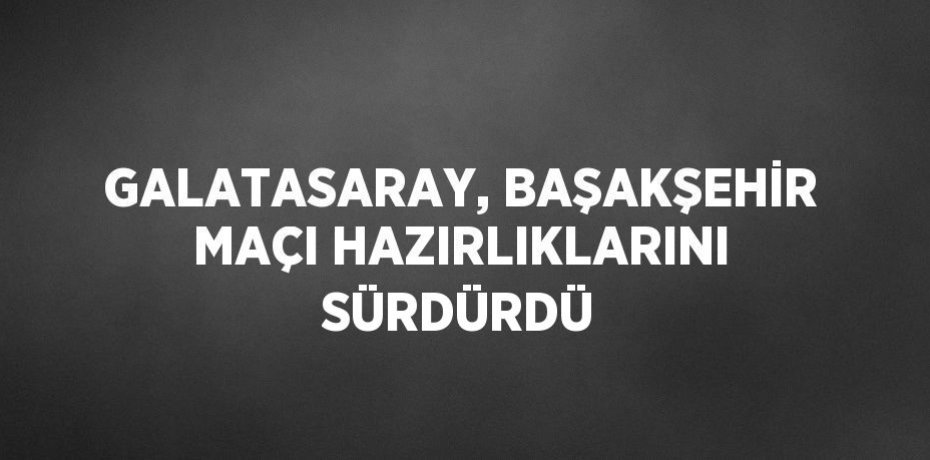 GALATASARAY, BAŞAKŞEHİR MAÇI HAZIRLIKLARINI SÜRDÜRDÜ
