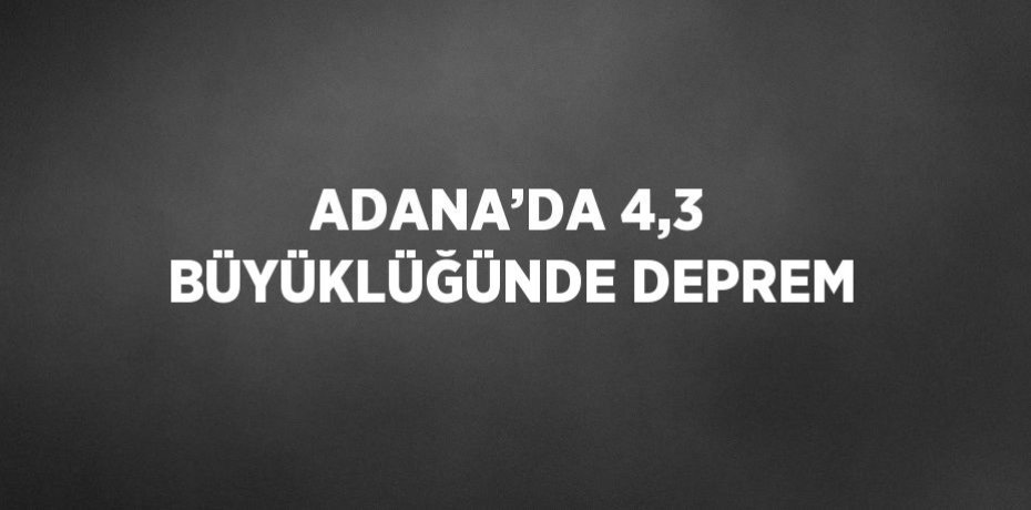 ADANA’DA 4,3 BÜYÜKLÜĞÜNDE DEPREM
