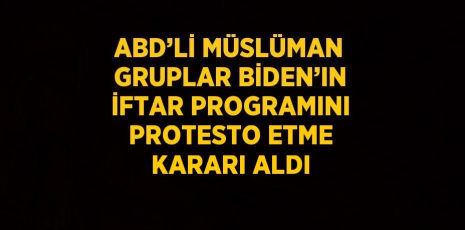 ABD’Lİ MÜSLÜMAN GRUPLAR BİDEN’IN İFTAR PROGRAMINI PROTESTO ETME KARARI ALDI