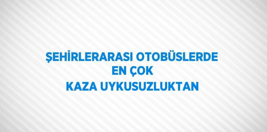 ŞEHİRLERARASI OTOBÜSLERDE EN ÇOK KAZA UYKUSUZLUKTAN