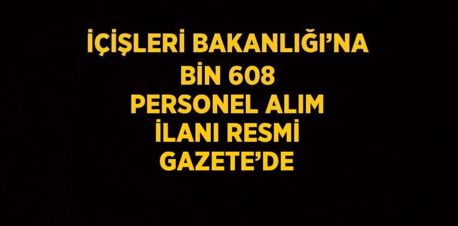 İÇİŞLERİ BAKANLIĞI’NA BİN 608 PERSONEL ALIM İLANI RESMİ GAZETE’DE