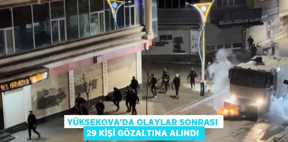 YÜKSEKOVA’DA OLAYLAR SONRASI 29 KİŞİ GÖZALTINA ALINDI