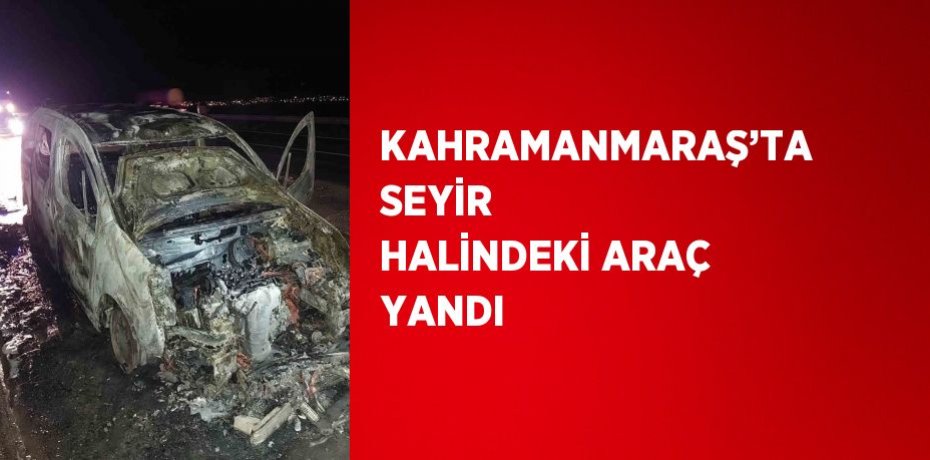 KAHRAMANMARAŞ’TA SEYİR HALİNDEKİ ARAÇ YANDI