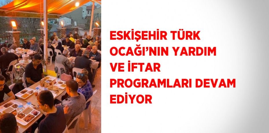 ESKİŞEHİR TÜRK OCAĞI’NIN YARDIM VE İFTAR PROGRAMLARI DEVAM EDİYOR