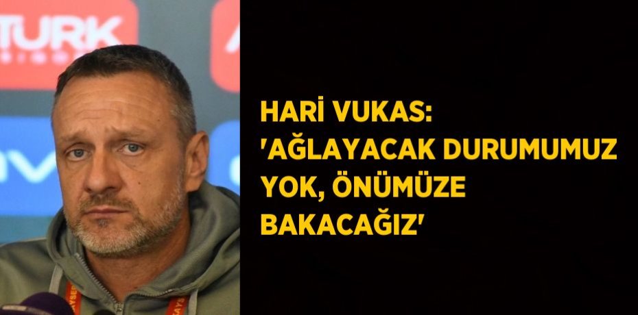 HARİ VUKAS: 'AĞLAYACAK DURUMUMUZ YOK, ÖNÜMÜZE BAKACAĞIZ'