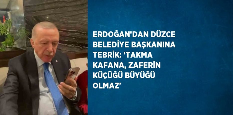 ERDOĞAN’DAN DÜZCE BELEDİYE BAŞKANINA TEBRİK: 'TAKMA KAFANA, ZAFERİN KÜÇÜĞÜ BÜYÜĞÜ OLMAZ'
