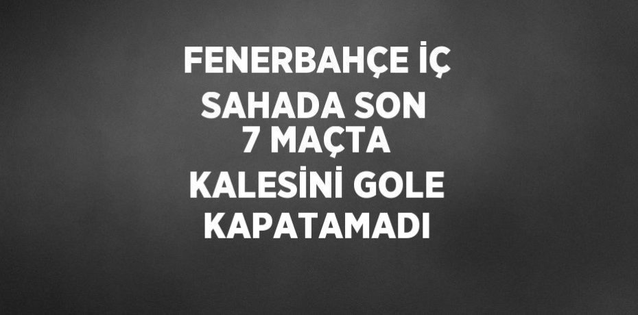 FENERBAHÇE İÇ SAHADA SON 7 MAÇTA KALESİNİ GOLE KAPATAMADI