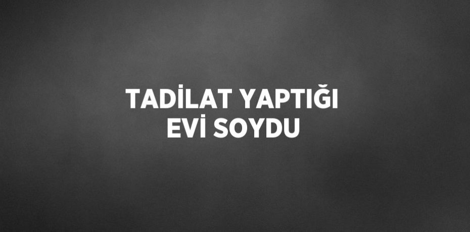 TADİLAT YAPTIĞI EVİ SOYDU