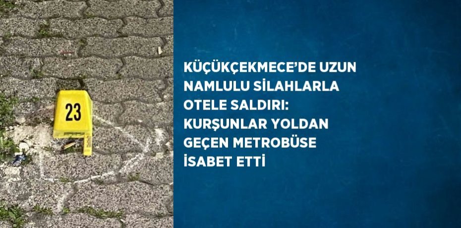 KÜÇÜKÇEKMECE’DE UZUN NAMLULU SİLAHLARLA OTELE SALDIRI: KURŞUNLAR YOLDAN GEÇEN METROBÜSE İSABET ETTİ