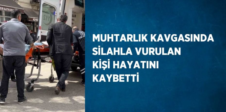 MUHTARLIK KAVGASINDA SİLAHLA VURULAN KİŞİ HAYATINI KAYBETTİ