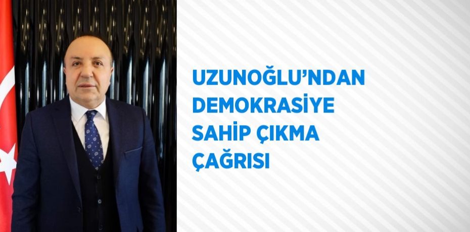 UZUNOĞLU’NDAN DEMOKRASİYE SAHİP ÇIKMA ÇAĞRISI
