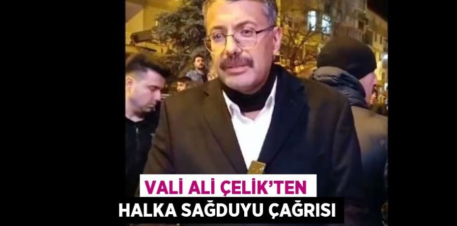 VALİ ALİ ÇELİK’TEN HALKA SAĞDUYU ÇAĞRISI
