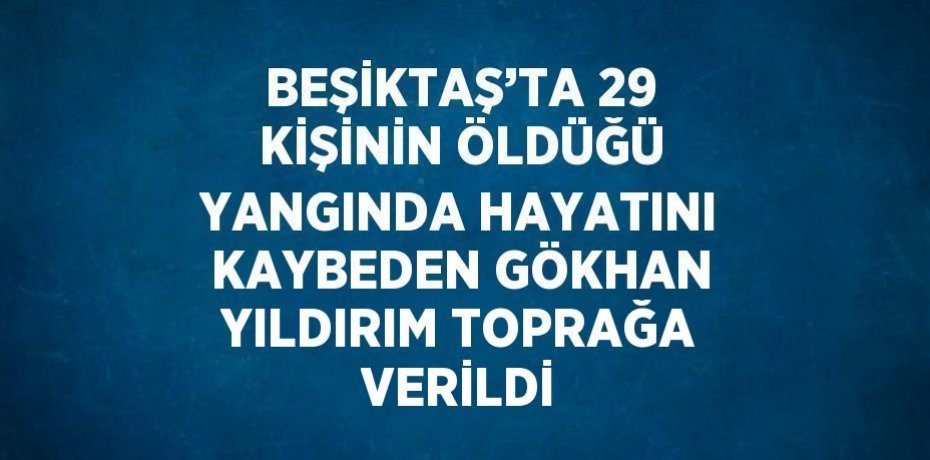 BEŞİKTAŞ’TA 29 KİŞİNİN ÖLDÜĞÜ YANGINDA HAYATINI KAYBEDEN GÖKHAN YILDIRIM TOPRAĞA VERİLDİ
