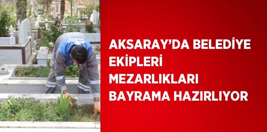 AKSARAY’DA BELEDİYE EKİPLERİ MEZARLIKLARI BAYRAMA HAZIRLIYOR