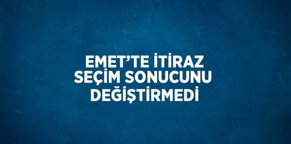 EMET’TE İTİRAZ SEÇİM SONUCUNU DEĞİŞTİRMEDİ