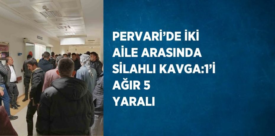 PERVARİ’DE İKİ AİLE ARASINDA SİLAHLI KAVGA:1’İ AĞIR 5 YARALI