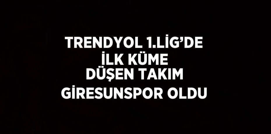 TRENDYOL 1.LİG’DE İLK KÜME DÜŞEN TAKIM GİRESUNSPOR OLDU