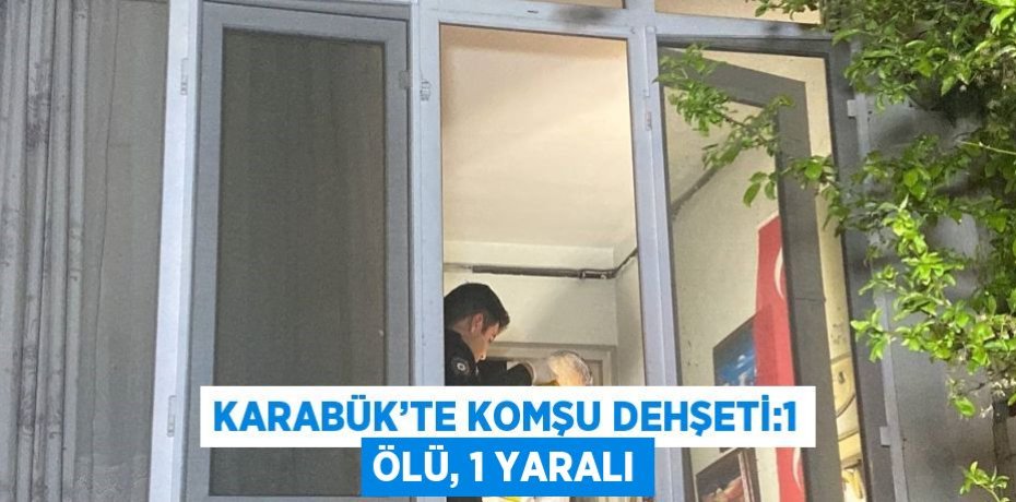 KARABÜK’TE KOMŞU DEHŞETİ:1 ÖLÜ, 1 YARALI