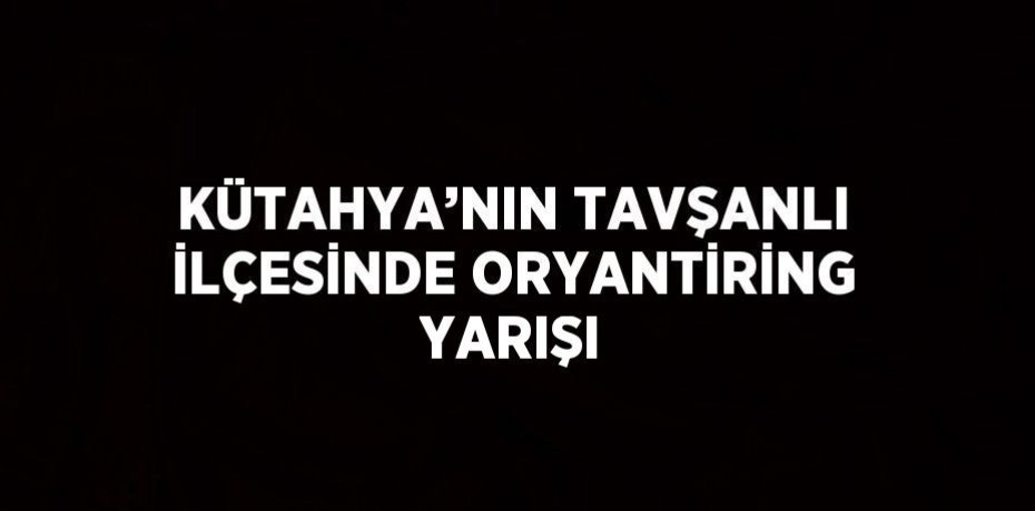 KÜTAHYA’NIN TAVŞANLI İLÇESİNDE ORYANTİRİNG YARIŞI