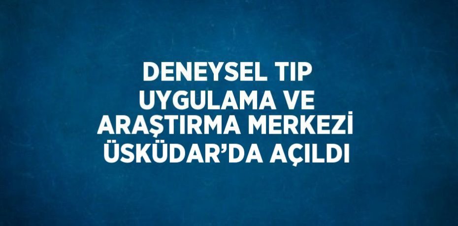 DENEYSEL TIP UYGULAMA VE ARAŞTIRMA MERKEZİ ÜSKÜDAR’DA AÇILDI