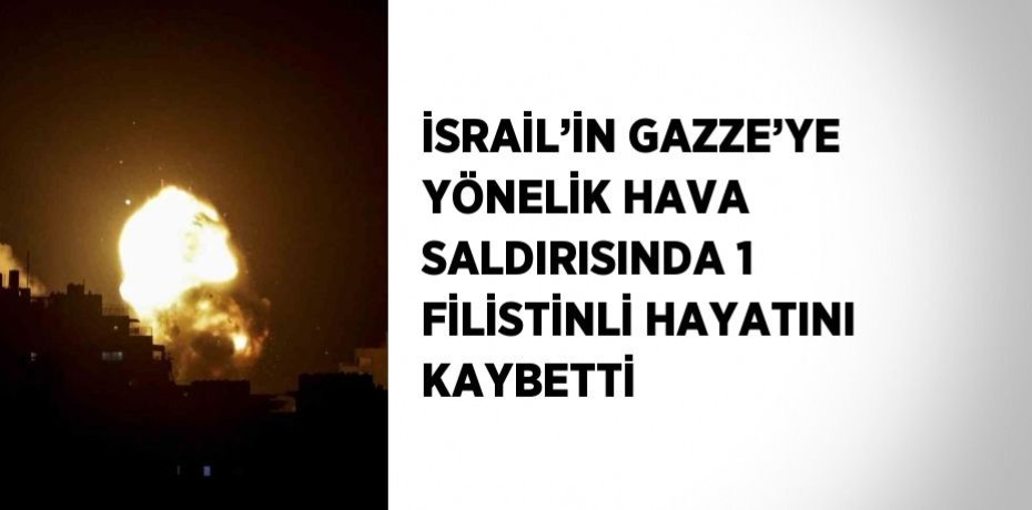 İSRAİL’İN GAZZE’YE YÖNELİK HAVA SALDIRISINDA 1 FİLİSTİNLİ HAYATINI KAYBETTİ