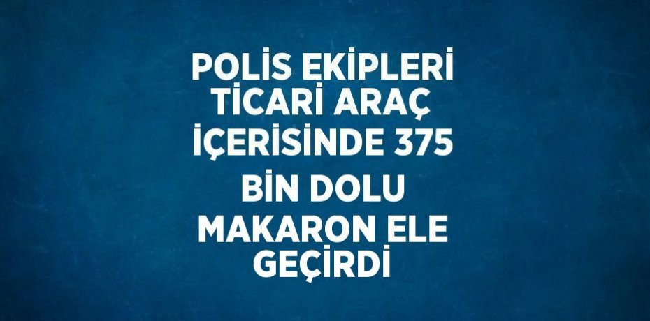 POLİS EKİPLERİ TİCARİ ARAÇ İÇERİSİNDE 375 BİN DOLU MAKARON ELE GEÇİRDİ