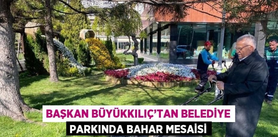 BAŞKAN BÜYÜKKILIÇ’TAN BELEDİYE PARKINDA BAHAR MESAİSİ